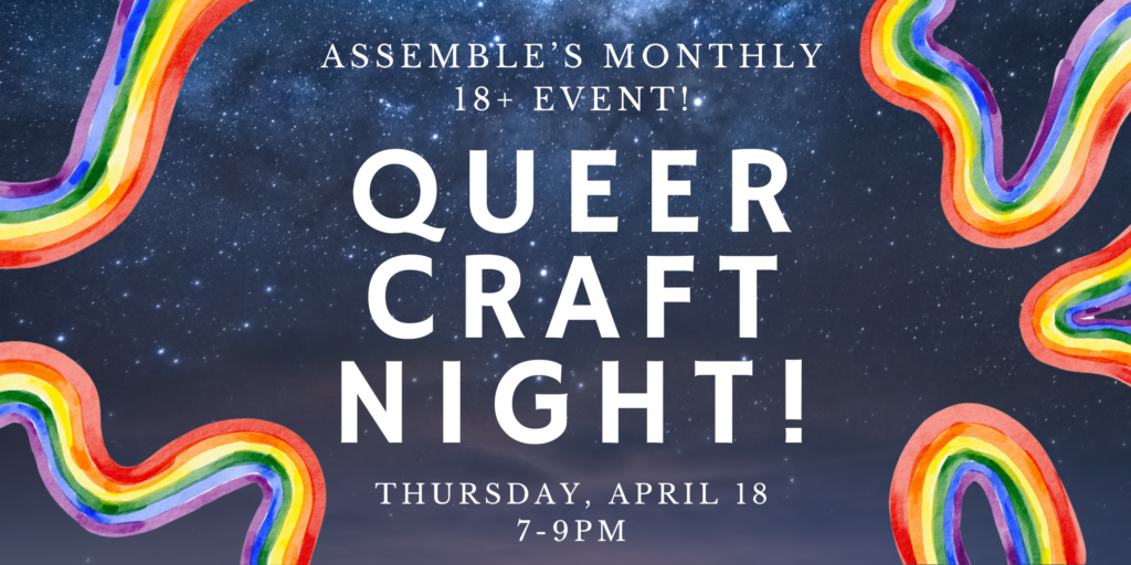 graphic that reads: assemble's monthly 18+ event, Queer Craft Night, Thursday APril 18 7-9pm